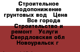 Строительное водопонижение грунтовых вод › Цена ­ 270 - Все города Строительство и ремонт » Услуги   . Свердловская обл.,Новоуральск г.